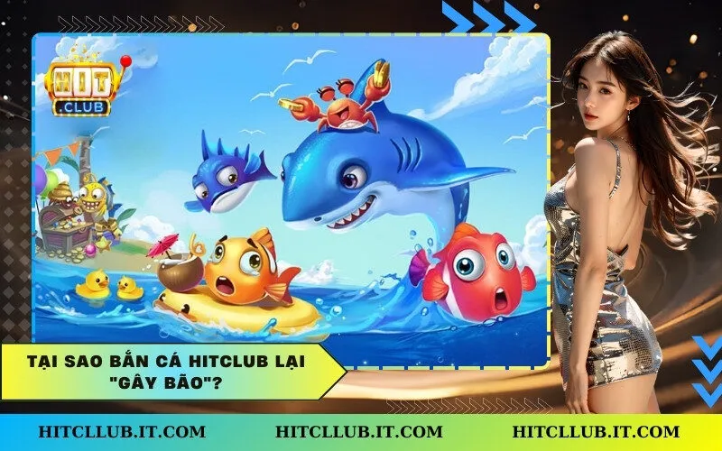 Tại sao Bắn Cá Hitclub lại "gây bão"?