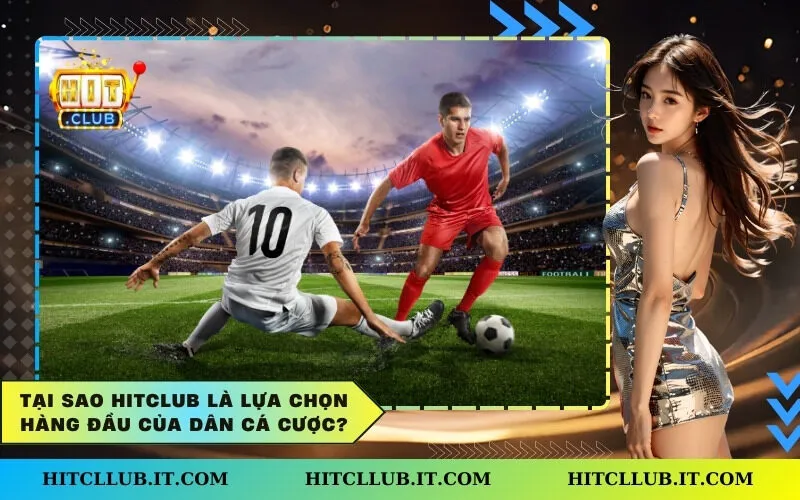 Tại sao Hitclub là lựa chọn hàng đầu của dân cá cược?